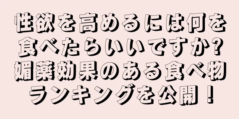 性欲を高めるには何を食べたらいいですか?媚薬効果のある食べ物ランキングを公開！