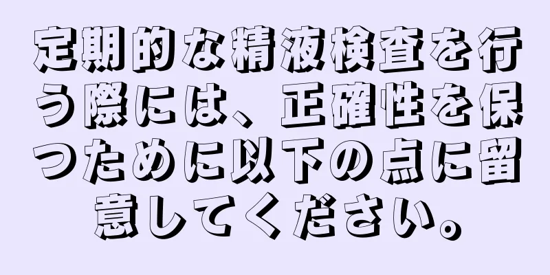 定期的な精液検査を行う際には、正確性を保つために以下の点に留意してください。