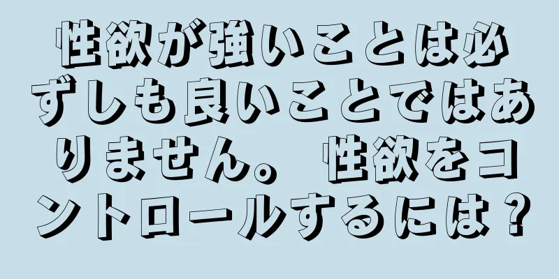 性欲が強いことは必ずしも良いことではありません。 性欲をコントロールするには？