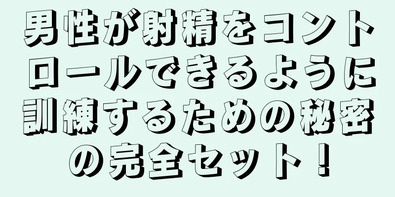 男性が射精をコントロールできるように訓練するための秘密の完全セット！