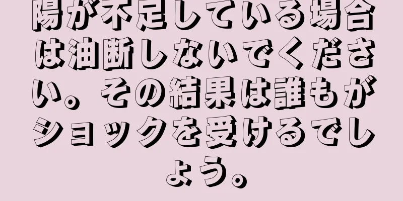 陽が不足している場合は油断しないでください。その結果は誰もがショックを受けるでしょう。