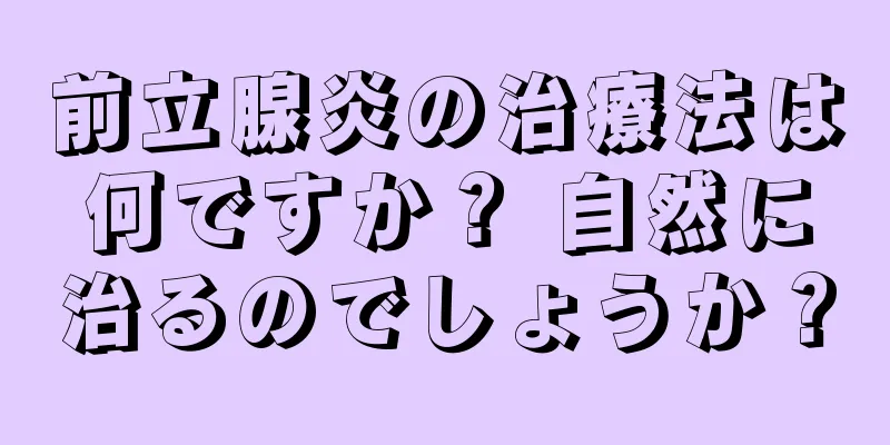 前立腺炎の治療法は何ですか？ 自然に治るのでしょうか？