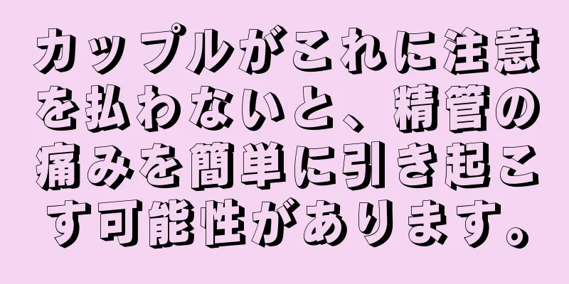 カップルがこれに注意を払わないと、精管の痛みを簡単に引き起こす可能性があります。