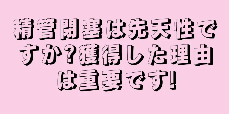 精管閉塞は先天性ですか?獲得した理由は重要です!