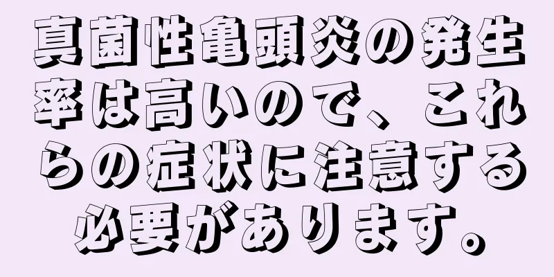 真菌性亀頭炎の発生率は高いので、これらの症状に注意する必要があります。