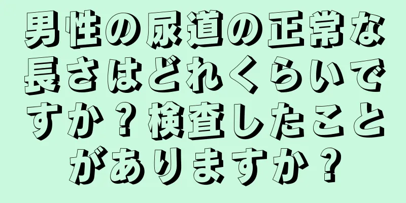 男性の尿道の正常な長さはどれくらいですか？検査したことがありますか？