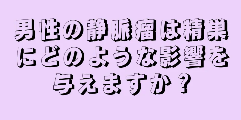 男性の静脈瘤は精巣にどのような影響を与えますか？