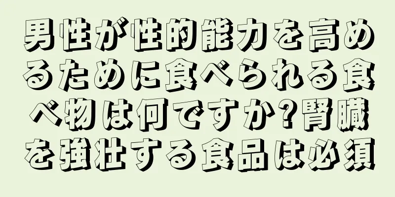男性が性的能力を高めるために食べられる食べ物は何ですか?腎臓を強壮する食品は必須