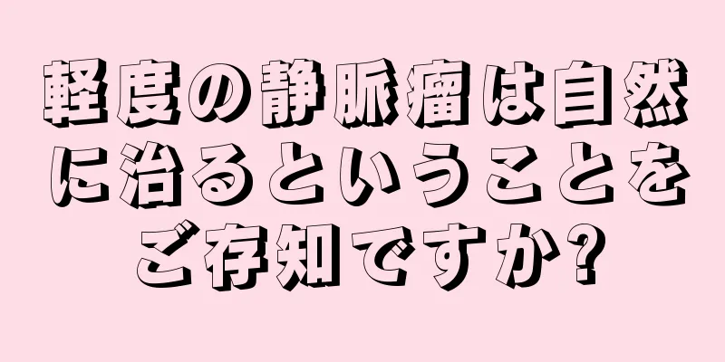 軽度の静脈瘤は自然に治るということをご存知ですか?