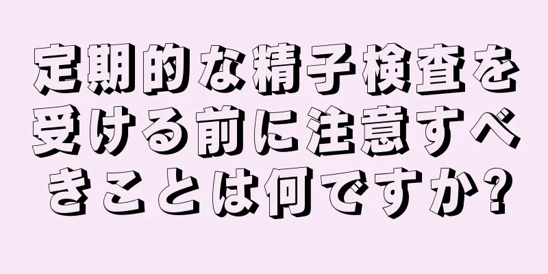 定期的な精子検査を受ける前に注意すべきことは何ですか?