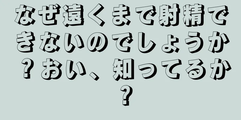 なぜ遠くまで射精できないのでしょうか？おい、知ってるか？