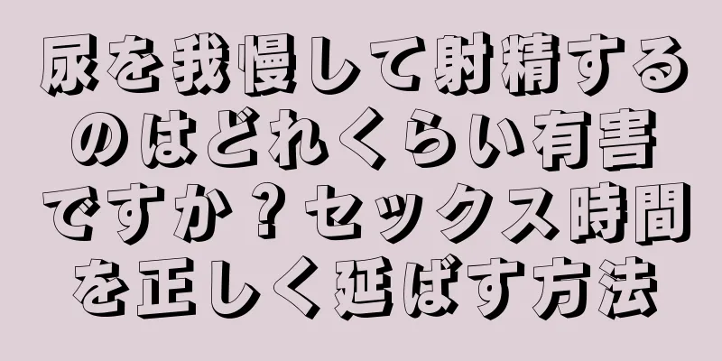 尿を我慢して射精するのはどれくらい有害ですか？セックス時間を正しく延ばす方法