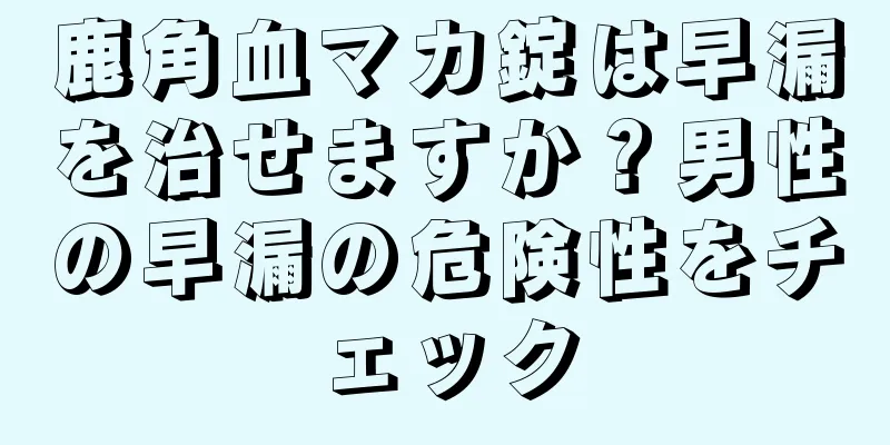鹿角血マカ錠は早漏を治せますか？男性の早漏の危険性をチェック