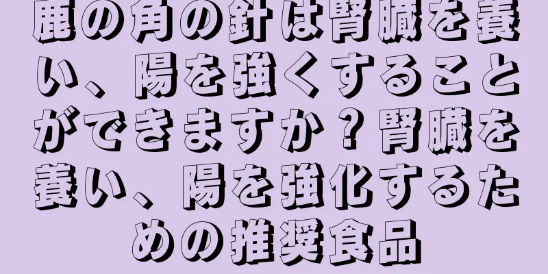 鹿の角の針は腎臓を養い、陽を強くすることができますか？腎臓を養い、陽を強化するための推奨食品