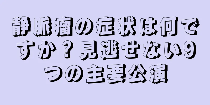 静脈瘤の症状は何ですか？見逃せない9つの主要公演