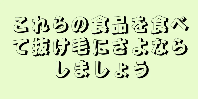 これらの食品を食べて抜け毛にさよならしましょう