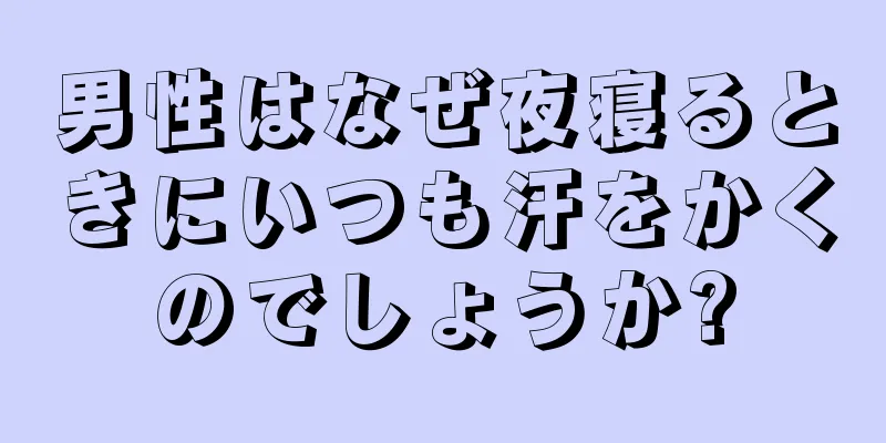 男性はなぜ夜寝るときにいつも汗をかくのでしょうか?