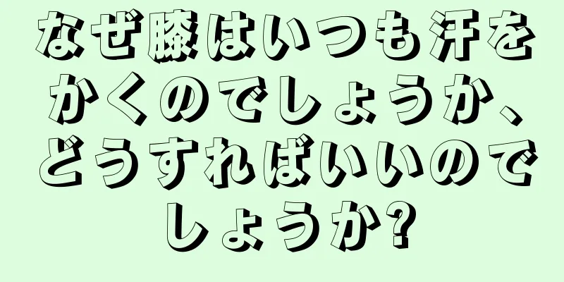 なぜ膝はいつも汗をかくのでしょうか、どうすればいいのでしょうか?