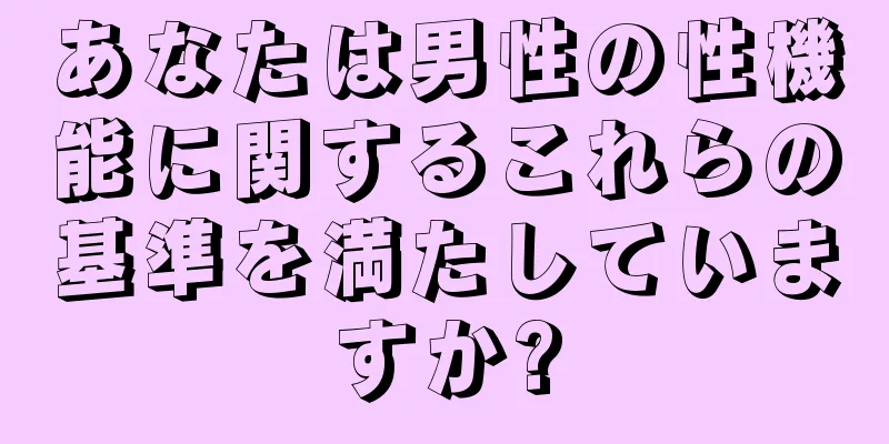 あなたは男性の性機能に関するこれらの基準を満たしていますか?