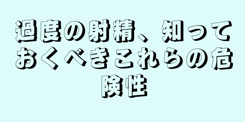 過度の射精、知っておくべきこれらの危険性