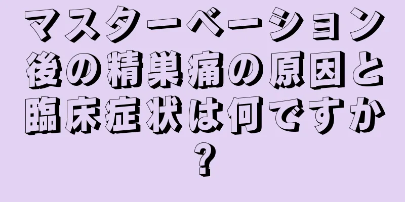 マスターベーション後の精巣痛の原因と臨床症状は何ですか?