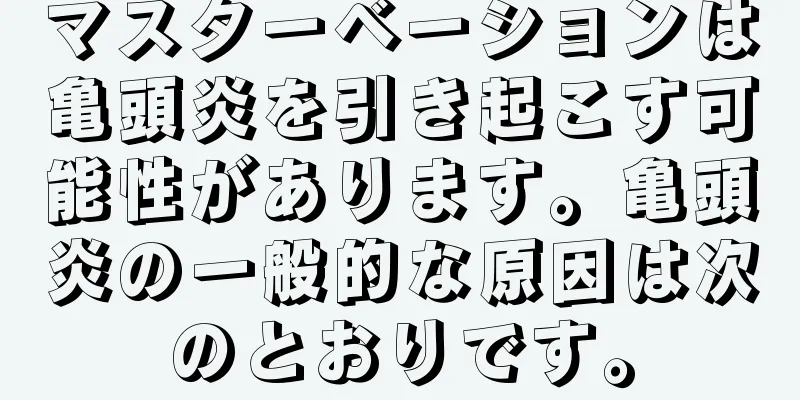 マスターベーションは亀頭炎を引き起こす可能性があります。亀頭炎の一般的な原因は次のとおりです。