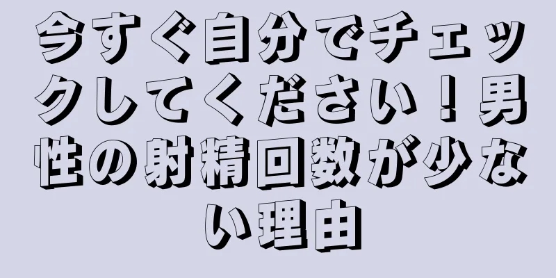 今すぐ自分でチェックしてください！男性の射精回数が少ない理由