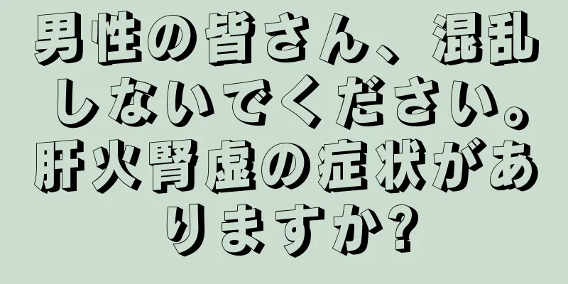 男性の皆さん、混乱しないでください。肝火腎虚の症状がありますか?