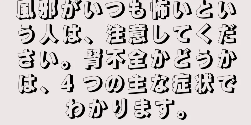 風邪がいつも怖いという人は、注意してください。腎不全かどうかは、4 つの主な症状でわかります。