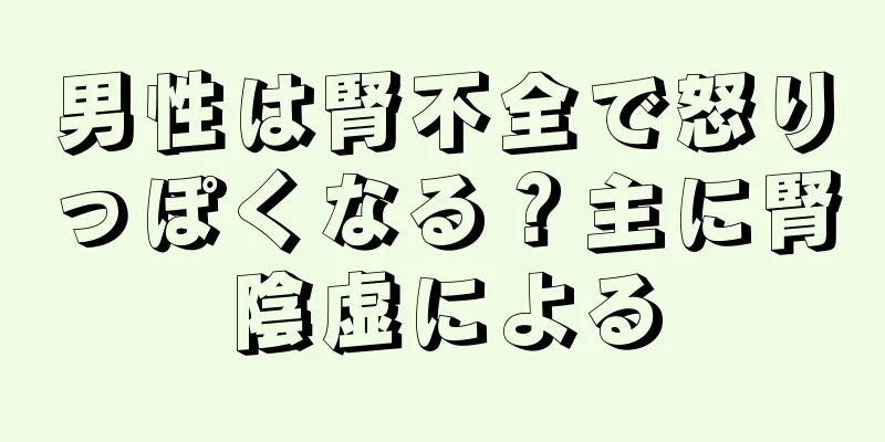 男性は腎不全で怒りっぽくなる？主に腎陰虚による