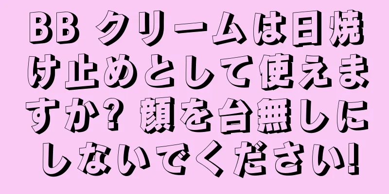 BB クリームは日焼け止めとして使えますか? 顔を台無しにしないでください!
