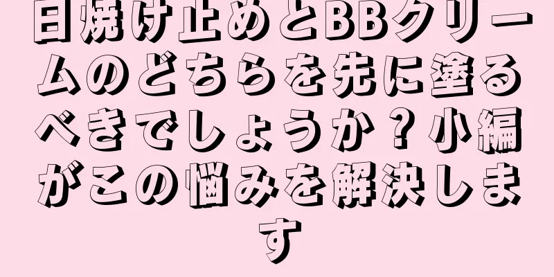 日焼け止めとBBクリームのどちらを先に塗るべきでしょうか？小編がこの悩みを解決します