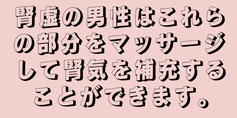 腎虚の男性はこれらの部分をマッサージして腎気を補充することができます。