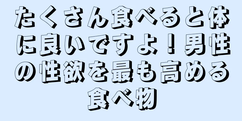 たくさん食べると体に良いですよ！男性の性欲を最も高める食べ物