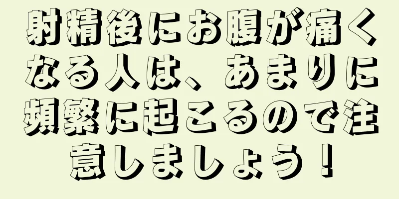 射精後にお腹が痛くなる人は、あまりに頻繁に起こるので注意しましょう！