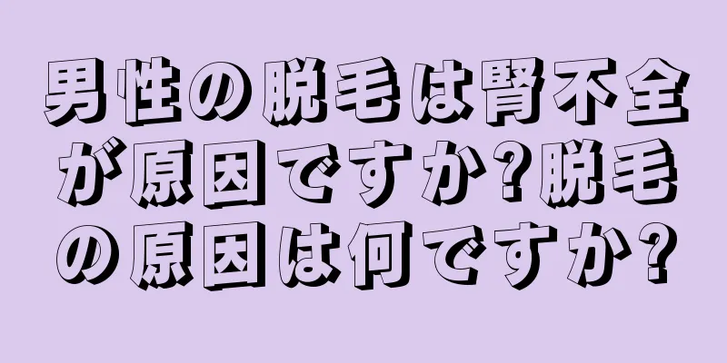 男性の脱毛は腎不全が原因ですか?脱毛の原因は何ですか?
