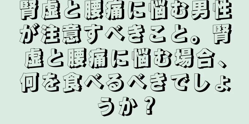 腎虚と腰痛に悩む男性が注意すべきこと。腎虚と腰痛に悩む場合、何を食べるべきでしょうか？