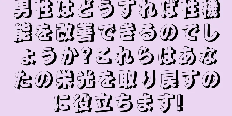 男性はどうすれば性機能を改善できるのでしょうか?これらはあなたの栄光を取り戻すのに役立ちます!