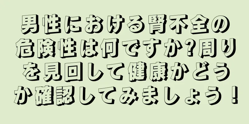 男性における腎不全の危険性は何ですか?周りを見回して健康かどうか確認してみましょう！