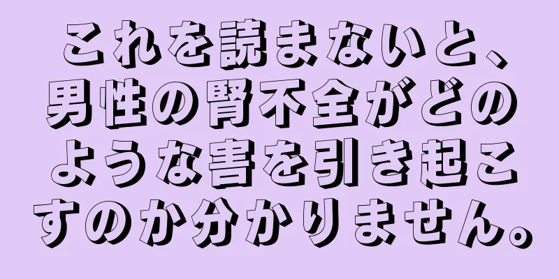 これを読まないと、男性の腎不全がどのような害を引き起こすのか分かりません。