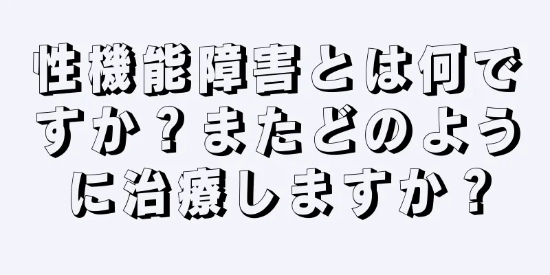 性機能障害とは何ですか？またどのように治療しますか？