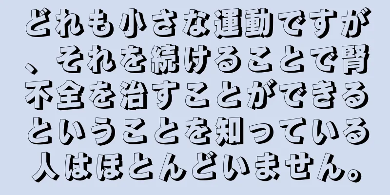 どれも小さな運動ですが、それを続けることで腎不全を治すことができるということを知っている人はほとんどいません。