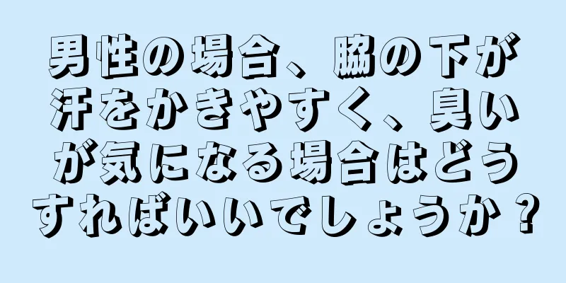 男性の場合、脇の下が汗をかきやすく、臭いが気になる場合はどうすればいいでしょうか？