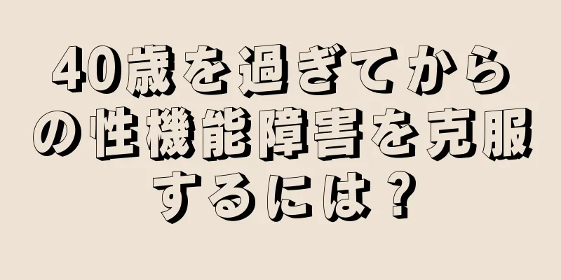40歳を過ぎてからの性機能障害を克服するには？
