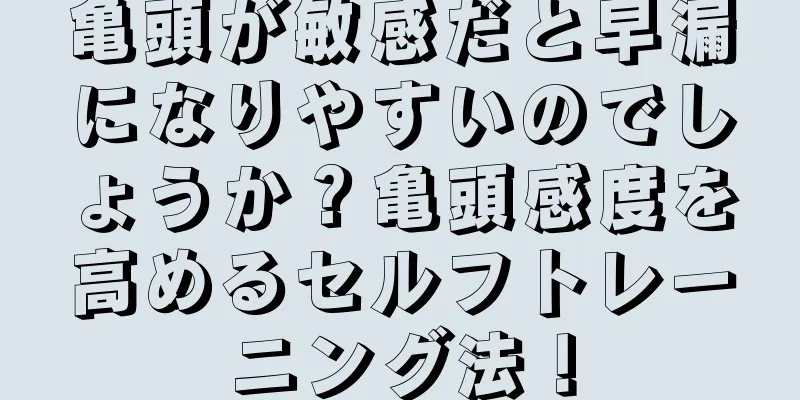 亀頭が敏感だと早漏になりやすいのでしょうか？亀頭感度を高めるセルフトレーニング法！