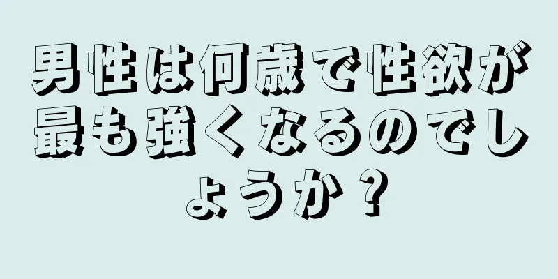 男性は何歳で性欲が最も強くなるのでしょうか？