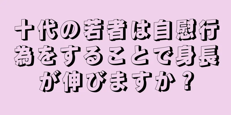 十代の若者は自慰行為をすることで身長が伸びますか？