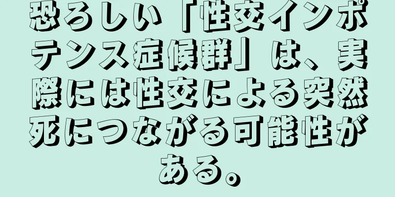 恐ろしい「性交インポテンス症候群」は、実際には性交による突然死につながる可能性がある。
