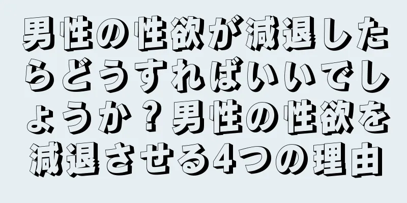 男性の性欲が減退したらどうすればいいでしょうか？男性の性欲を減退させる4つの理由