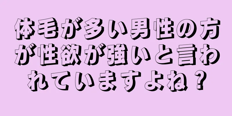 体毛が多い男性の方が性欲が強いと言われていますよね？